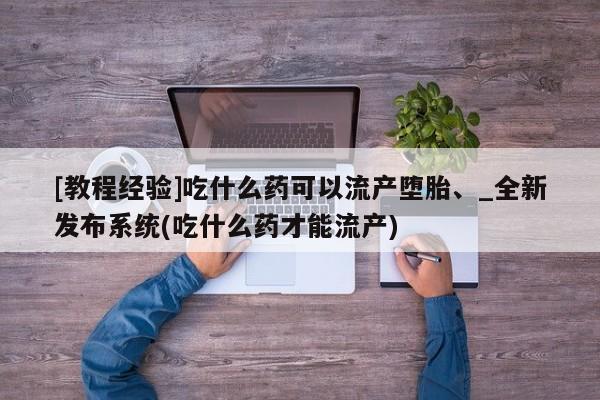 打胎药购买[教程经验]吃什么药可以流产堕胎、_全新发布系统(吃什么药才能流产)