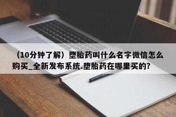 打胎药购买(10分钟了解)堕胎药叫什么名字微信怎么购买_全新发布系统.堕胎药在哪里买的?