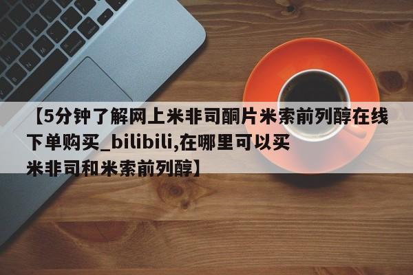 打胎药购买【5分钟了解网上米非司酮片米索前列醇在线下单购买_bilibili,在哪里可以买米非司和米索前列醇】