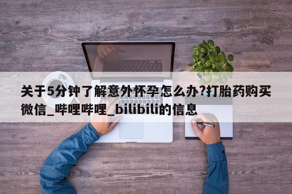 打胎药购买关于5分钟了解意外怀孕怎么办?打胎药购买微信_哔哩哔哩_bilibili的信息