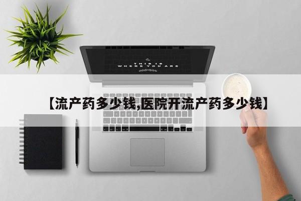 打胎药购买【流产药多少钱,医院开流产药多少钱】