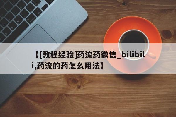打胎药购买【[教程经验]药流药微信_bilibili,药流的药怎么用法】