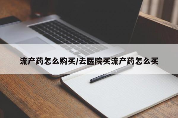 打胎药购买流产药怎么购买/去医院买流产药怎么买