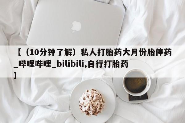 打胎药购买【（10分钟了解）私人打胎药大月份胎停药_哔哩哔哩_bilibili,自行打胎药】