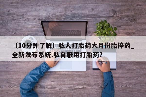 打胎药购买(10分钟了解)私人打胎药大月份胎停药_全新发布系统.私自服用打胎药?