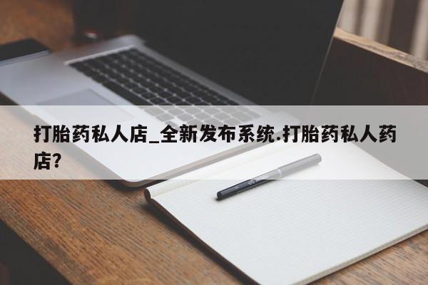 打胎药购买打胎药私人店_全新发布系统.打胎药私人药店？