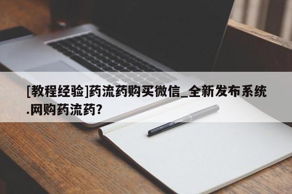 打胎药购买[教程经验]药流药购买微信_全新发布系统.网购药流药？