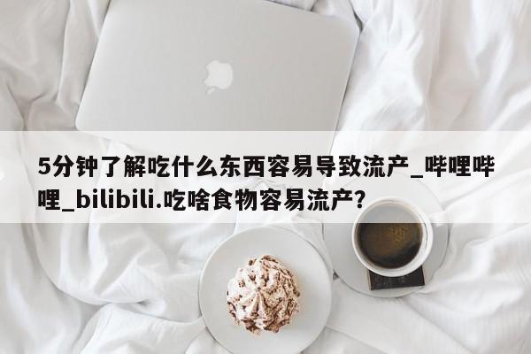 打胎药购买5分钟了解吃什么东西容易导致流产_哔哩哔哩_bilibili.吃啥食物容易流产？