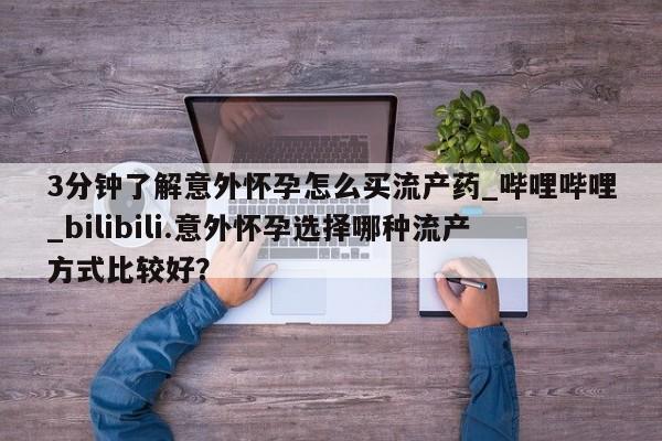 打胎药购买3分钟了解意外怀孕怎么买流产药_哔哩哔哩_bilibili.意外怀孕选择哪种流产方式比较好？