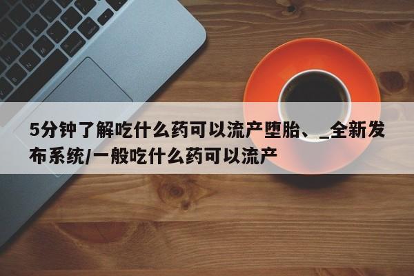 打胎药购买5分钟了解吃什么药可以流产堕胎、_全新发布系统/一般吃什么药可以流产