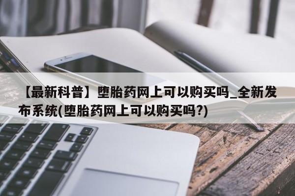 打胎药购买【最新科普】堕胎药网上可以购买吗_全新发布系统(堕胎药网上可以购买吗?)