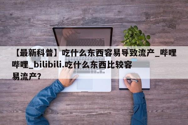 打胎药购买【最新科普】吃什么东西容易导致流产_哔哩哔哩_bilibili.吃什么东西比较容易流产？
