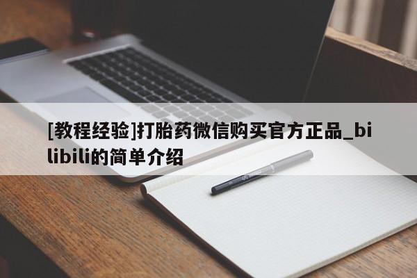打胎药购买[教程经验]打胎药微信购买官方正品_bilibili的简单介绍
