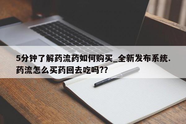 打胎药购买5分钟了解药流药如何购买_全新发布系统.药流怎么买药回去吃吗?？