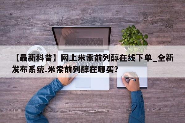 打胎药购买【最新科普】网上米索前列醇在线下单_全新发布系统.米索前列醇在哪买？