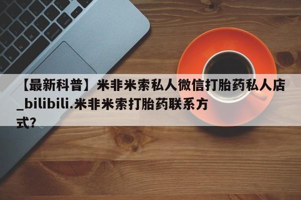 打胎药购买【最新科普】米非米索私人微信打胎药私人店_bilibili.米非米索打胎药联系方式？