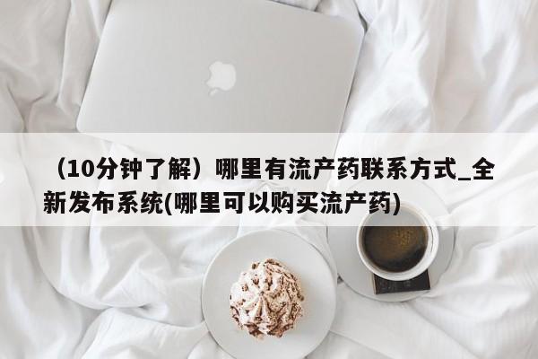 打胎药购买（10分钟了解）哪里有流产药联系方式_全新发布系统(哪里可以购买流产药)