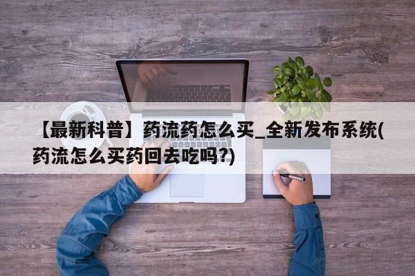 打胎药购买【最新科普】药流药怎么买_全新发布系统(药流怎么买药回去吃吗?)