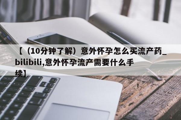 打胎药购买【（10分钟了解）意外怀孕怎么买流产药_bilibili,意外怀孕流产需要什么手续】