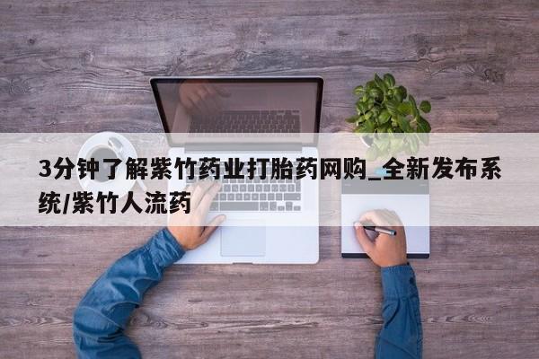 打胎药购买3分钟了解紫竹药业打胎药网购_全新发布系统/紫竹人流药