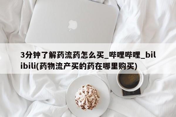 打胎药购买3分钟了解药流药怎么买_哔哩哔哩_bilibili(药物流产买的药在哪里购买)