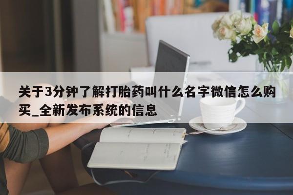 打胎药购买关于3分钟了解打胎药叫什么名字微信怎么购买_全新发布系统的信息