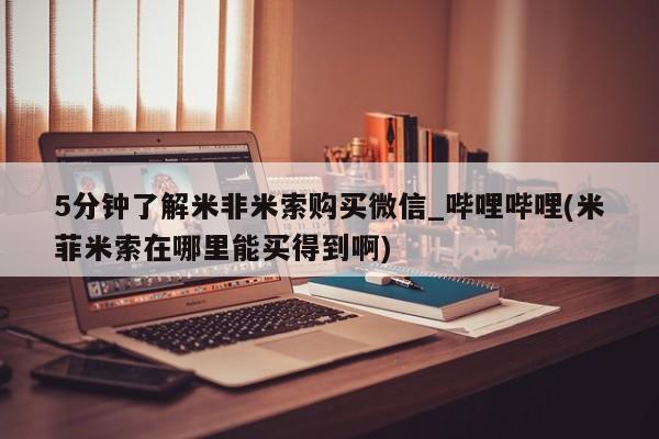 打胎药购买5分钟了解米非米索购买微信_哔哩哔哩(米菲米索在哪里能买得到啊)