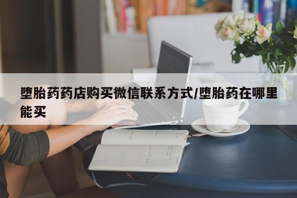 打胎药购买堕胎药药店购买微信联系方式/堕胎药在哪里能买