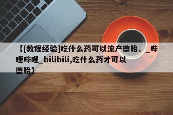 打胎药购买【[教程经验]吃什么药可以流产堕胎、_哔哩哔哩_bilibili,吃什么药才可以堕胎】