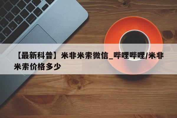 打胎药购买【最新科普】米非米索微信_哔哩哔哩/米非米索价格多少