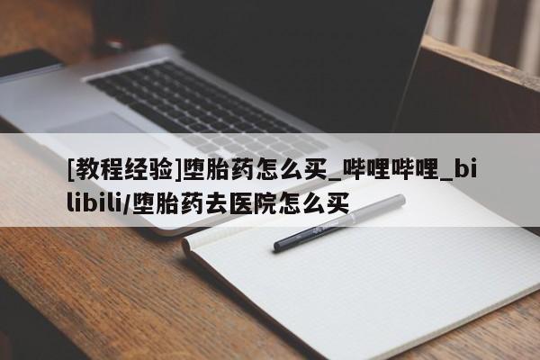打胎药购买[教程经验]堕胎药怎么买_哔哩哔哩_bilibili/堕胎药去医院怎么买
