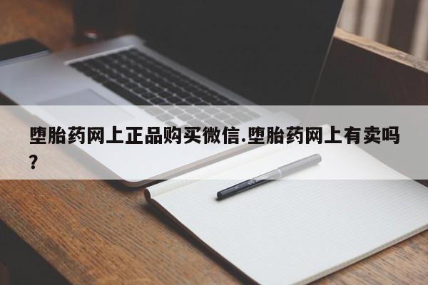 打胎药购买堕胎药网上正品购买微信.堕胎药网上有卖吗？