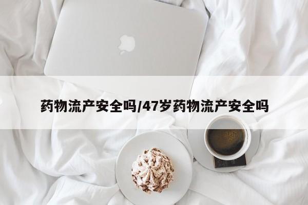米非司酮打胎药官网药物流产安全吗/47岁药物流产安全吗