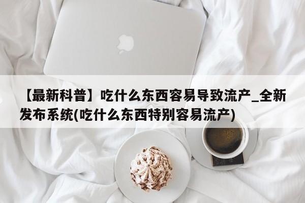 吃什么药可以流产堕胎、【最新科普】吃什么东西容易导致流产_全新发布系统(吃什么东西特别容易流产)