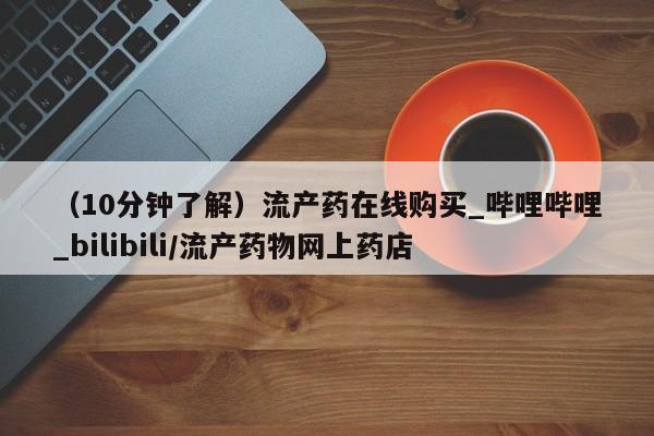 堕胎药购买联系（10分钟了解）流产药在线购买_哔哩哔哩_bilibili/流产药物网上药店