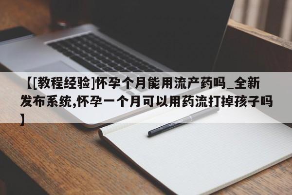 私人卖堕胎药的微信【[教程经验]怀孕个月能用流产药吗_全新发布系统,怀孕一个月可以用药流打掉孩子吗】