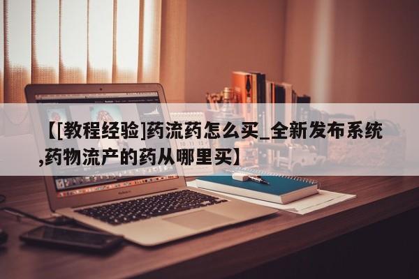 米非米索购买链接联系微信【[教程经验]药流药怎么买_全新发布系统,药物流产的药从哪里买】