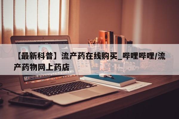 堕胎药网上购买【最新科普】流产药在线购买_哔哩哔哩/流产药物网上药店