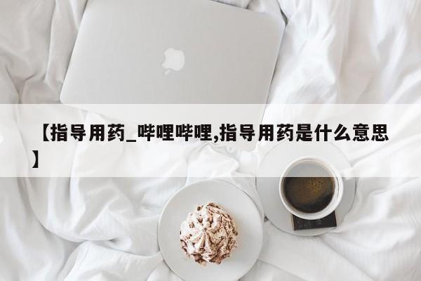 哪里有米索前列醇片【指导用药_哔哩哔哩,指导用药是什么意思】
