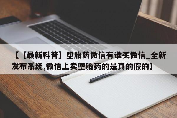 堕胎药微信有谁买微信【【最新科普】堕胎药微信有谁买微信_全新发布系统,微信上卖堕胎药的是真的假的】