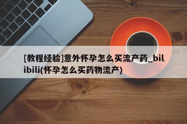 米非米索货到付款[教程经验]意外怀孕怎么买流产药_bilibili(怀孕怎么买药物流产)