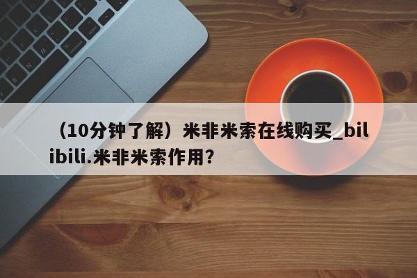 米非米索购买联系（10分钟了解）米非米索在线购买_bilibili.米非米索作用？