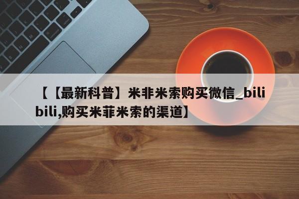 米非司酮打胎药官网【【最新科普】米非米索购买微信_bilibili,购买米菲米索的渠道】