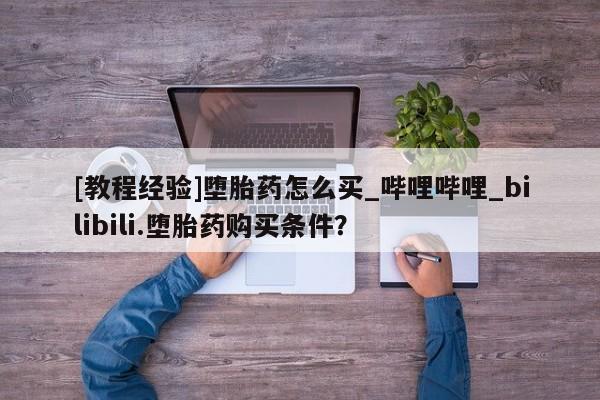 堕胎药[教程经验]堕胎药怎么买_哔哩哔哩_bilibili.堕胎药购买条件？