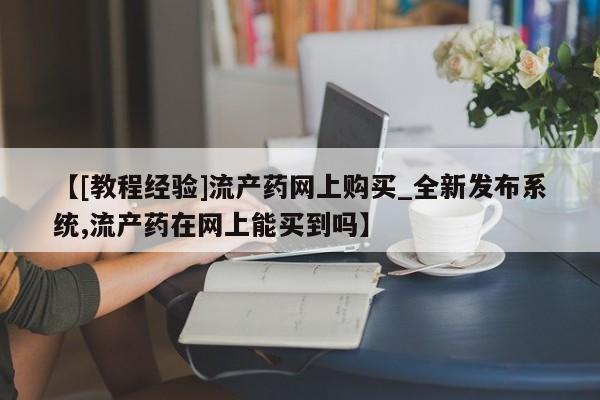 打胎药微信【[教程经验]流产药网上购买_全新发布系统,流产药在网上能买到吗】