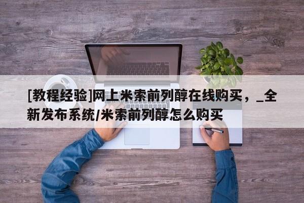 打胎药网上购买[教程经验]网上米索前列醇在线购买，_全新发布系统/米索前列醇怎么购买
