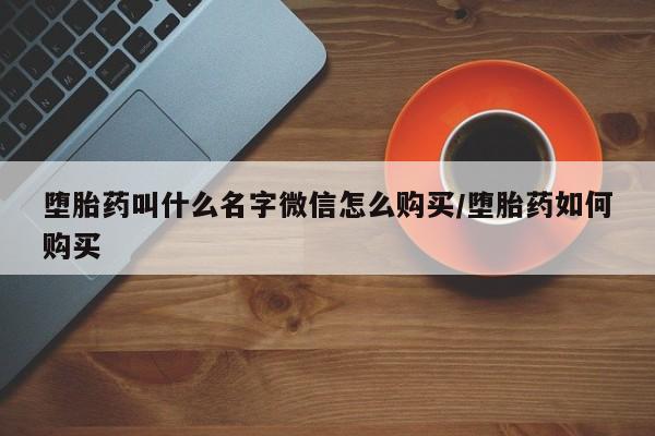 私人打胎药大月份胎停药堕胎药叫什么名字微信怎么购买/堕胎药如何购买