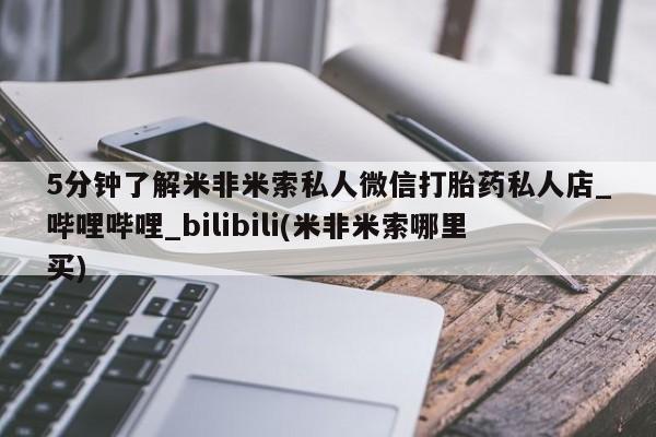 米非米索购买5分钟了解米非米索私人微信打胎药私人店_哔哩哔哩_bilibili(米非米索哪里买)
