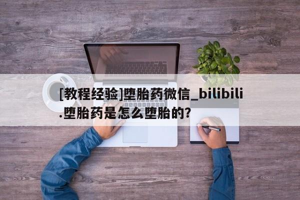 堕胎药网上正品购买微信[教程经验]堕胎药微信_bilibili.堕胎药是怎么堕胎的？
