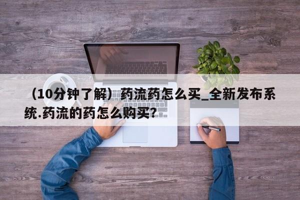 堕胎药网上可以购买吗（10分钟了解）药流药怎么买_全新发布系统.药流的药怎么购买？